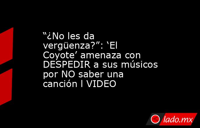 “¿No les da vergüenza?”: ‘El Coyote’ amenaza con DESPEDIR a sus músicos por NO saber una canción l VIDEO. Noticias en tiempo real