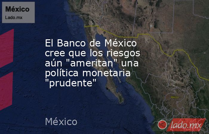 El Banco de México cree que los riesgos aún 