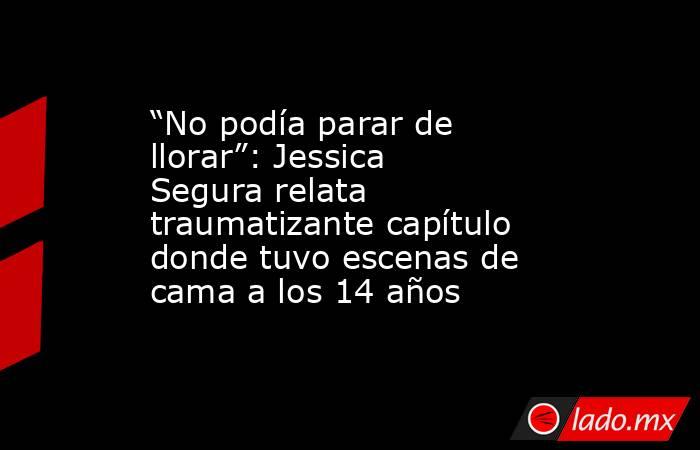 “No podía parar de llorar”: Jessica Segura relata traumatizante capítulo donde tuvo escenas de cama a los 14 años. Noticias en tiempo real