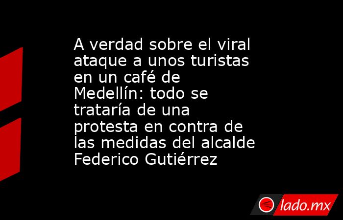 A verdad sobre el viral ataque a unos turistas en un café de Medellín: todo se trataría de una protesta en contra de las medidas del alcalde Federico Gutiérrez. Noticias en tiempo real