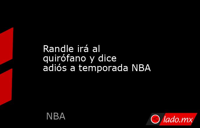 Randle irá al quirófano y dice adiós a temporada NBA. Noticias en tiempo real