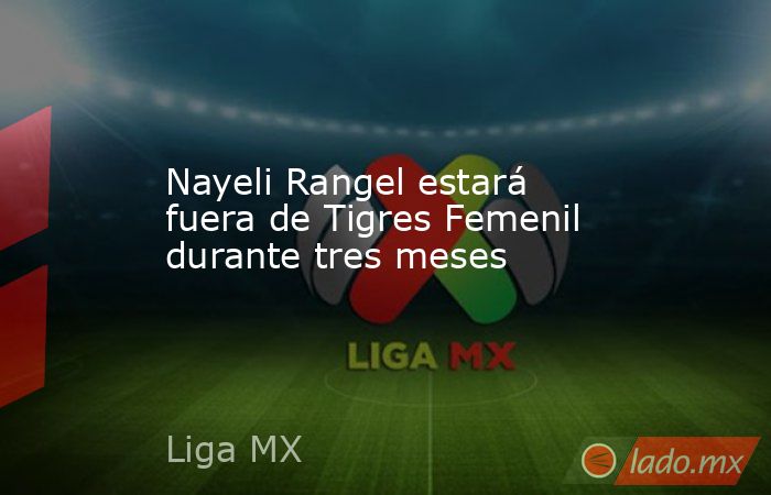 Nayeli Rangel estará fuera de Tigres Femenil durante tres meses. Noticias en tiempo real