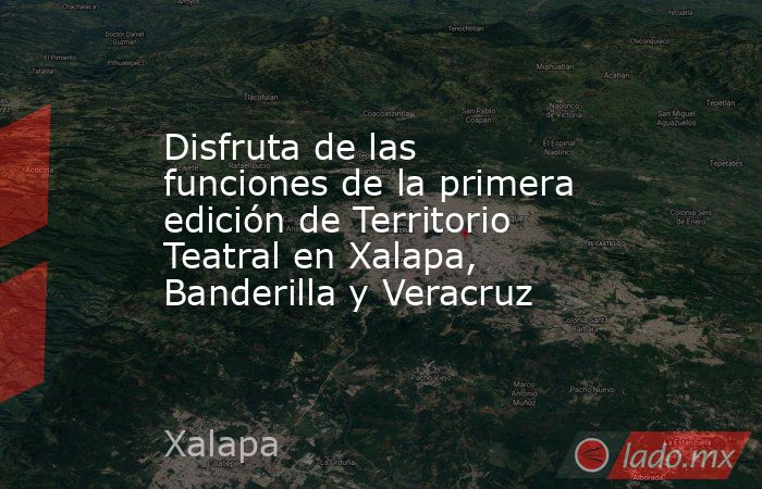 Disfruta de las funciones de la primera edición de Territorio Teatral en Xalapa, Banderilla y Veracruz. Noticias en tiempo real