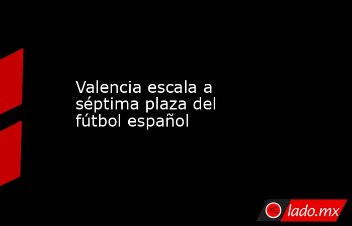 Valencia escala a séptima plaza del fútbol español. Noticias en tiempo real