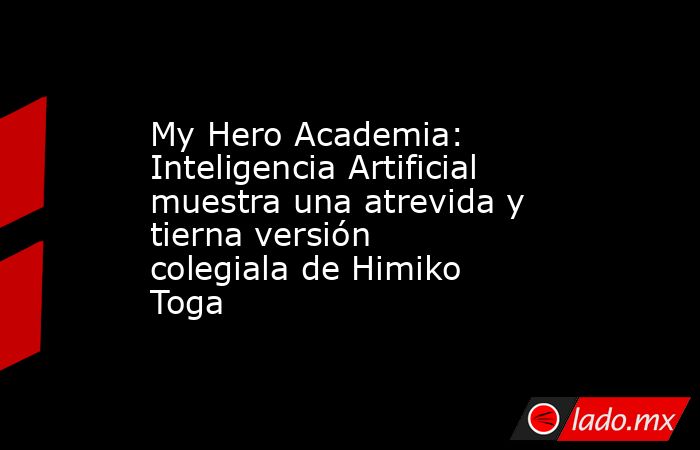 My Hero Academia: Inteligencia Artificial muestra una atrevida y tierna versión colegiala de Himiko Toga. Noticias en tiempo real