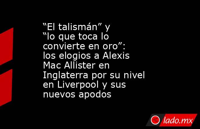 “El talismán” y “lo que toca lo convierte en oro”: los elogios a Alexis Mac Allister en Inglaterra por su nivel en Liverpool y sus nuevos apodos      . Noticias en tiempo real