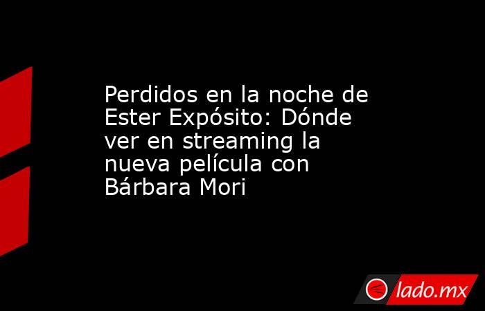 Perdidos en la noche de Ester Expósito: Dónde ver en streaming la nueva película con Bárbara Mori . Noticias en tiempo real