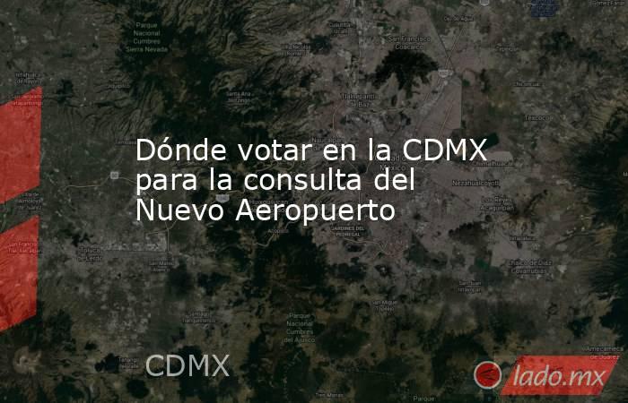 Dónde votar en la CDMX para la consulta del Nuevo Aeropuerto. Noticias en tiempo real