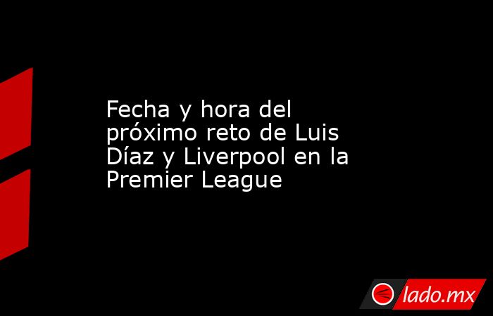 Fecha y hora del próximo reto de Luis Díaz y Liverpool en la Premier League. Noticias en tiempo real