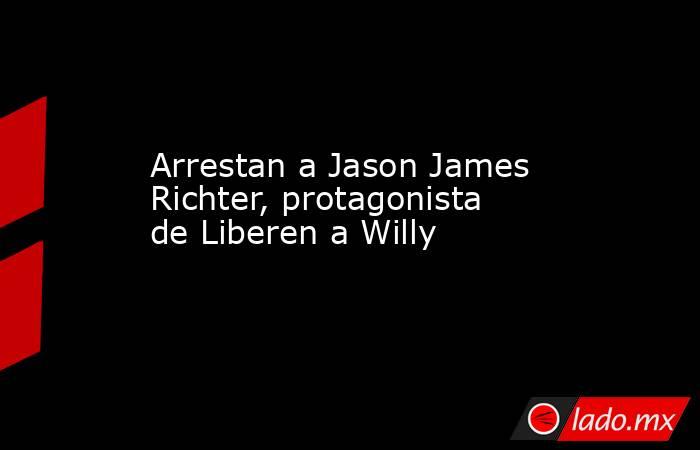 Arrestan a Jason James Richter, protagonista de Liberen a Willy
. Noticias en tiempo real