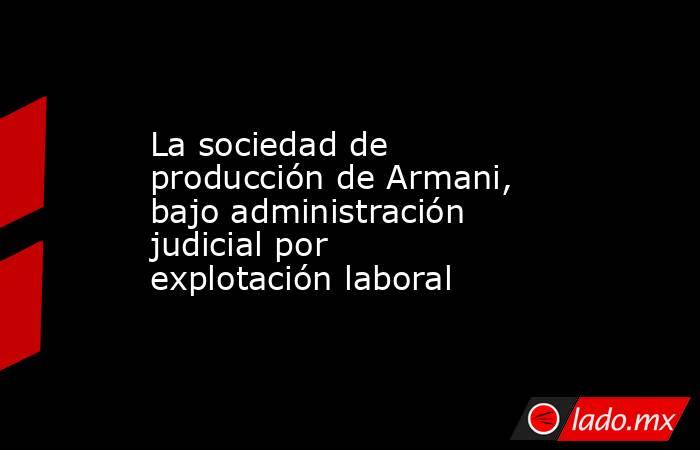 La sociedad de producción de Armani, bajo administración judicial por explotación laboral. Noticias en tiempo real