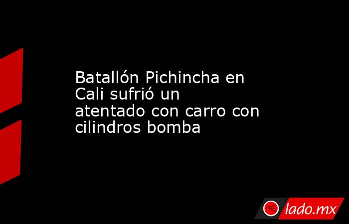 Batallón Pichincha en Cali sufrió un atentado con carro con cilindros bomba. Noticias en tiempo real