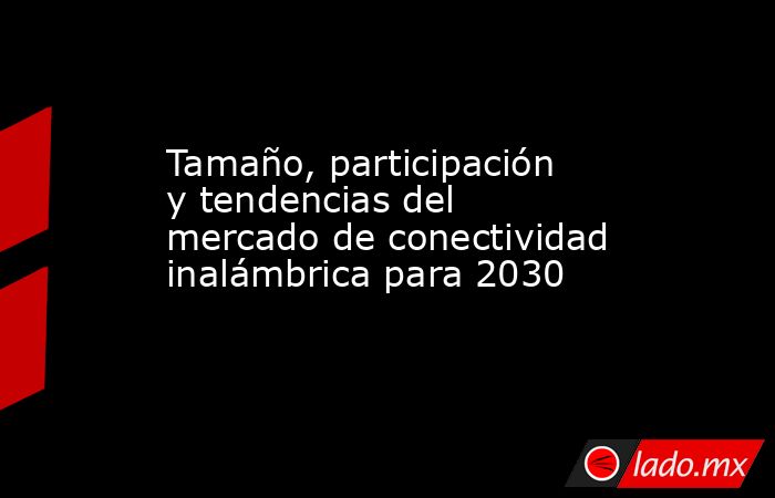 Tamaño, participación y tendencias del mercado de conectividad inalámbrica para 2030. Noticias en tiempo real