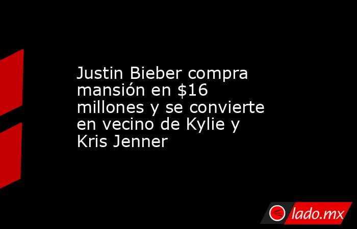 Justin Bieber compra mansión en $16 millones y se convierte en vecino de Kylie y Kris Jenner. Noticias en tiempo real