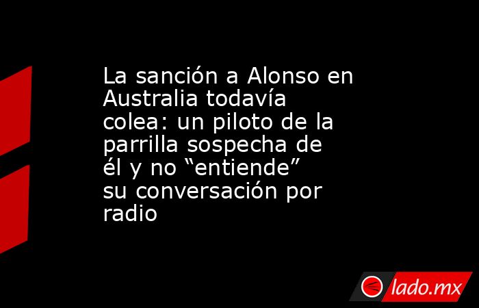 La sanción a Alonso en Australia todavía colea: un piloto de la parrilla sospecha de él y no “entiende” su conversación por radio. Noticias en tiempo real