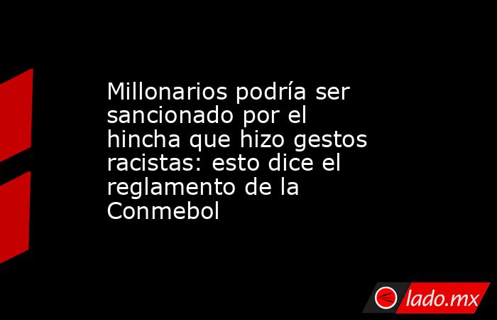 Millonarios podría ser sancionado por el hincha que hizo gestos racistas: esto dice el reglamento de la Conmebol. Noticias en tiempo real