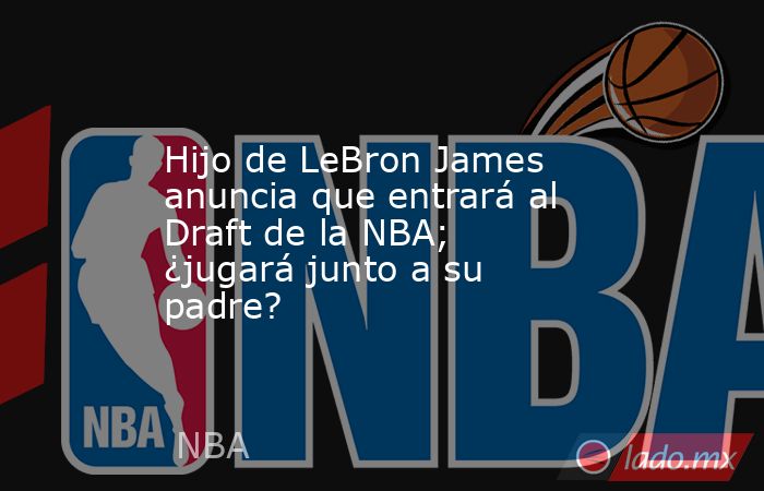 Hijo de LeBron James anuncia que entrará al Draft de la NBA; ¿jugará junto a su padre?. Noticias en tiempo real