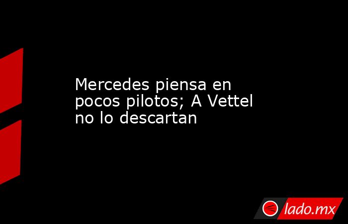 Mercedes piensa en pocos pilotos; A Vettel no lo descartan. Noticias en tiempo real