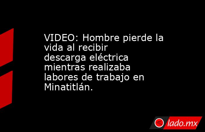 VIDEO: Hombre pierde la vida al recibir descarga eléctrica mientras realizaba labores de trabajo en Minatitlán.. Noticias en tiempo real