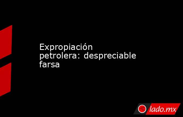 Expropiación petrolera: despreciable farsa. Noticias en tiempo real