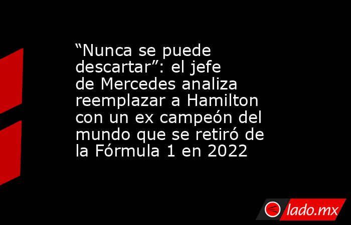 “Nunca se puede descartar”: el jefe de Mercedes analiza reemplazar a Hamilton con un ex campeón del mundo que se retiró de la Fórmula 1 en 2022. Noticias en tiempo real