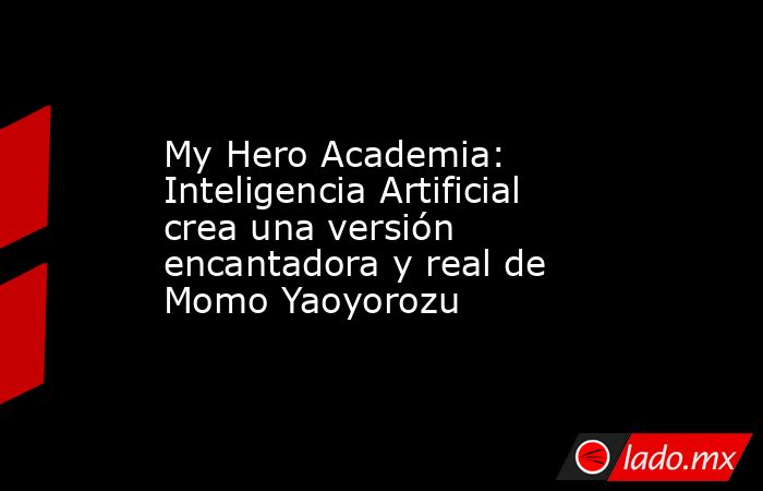 My Hero Academia: Inteligencia Artificial crea una versión encantadora y real de Momo Yaoyorozu. Noticias en tiempo real