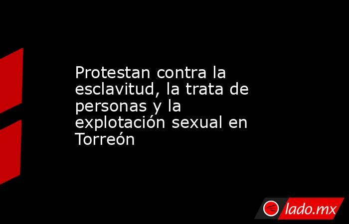 Protestan contra la esclavitud, la trata de personas y la explotación sexual en Torreón
. Noticias en tiempo real