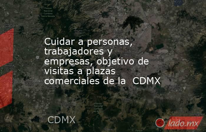 Cuidar a personas, trabajadores y empresas, objetivo de visitas a plazas comerciales de la  CDMX. Noticias en tiempo real