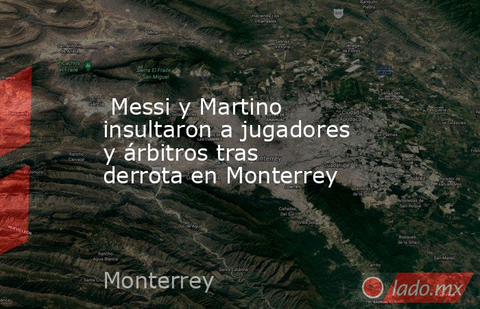  Messi y Martino insultaron a jugadores y árbitros tras derrota en Monterrey. Noticias en tiempo real