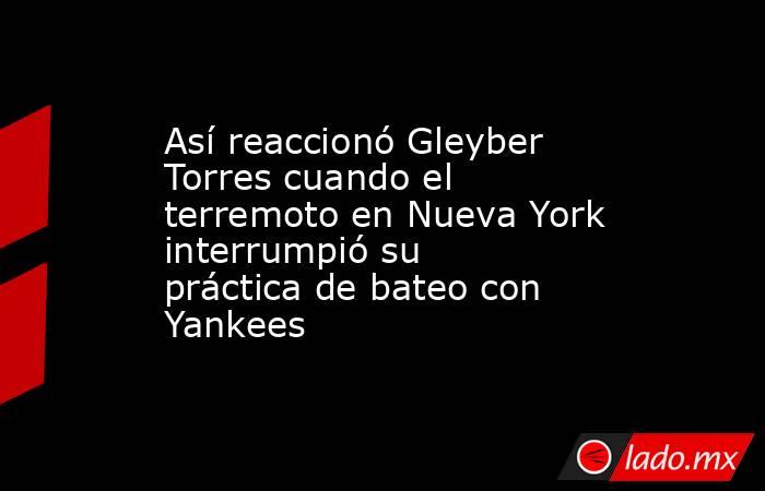 Así reaccionó Gleyber Torres cuando el terremoto en Nueva York interrumpió su práctica de bateo con Yankees. Noticias en tiempo real