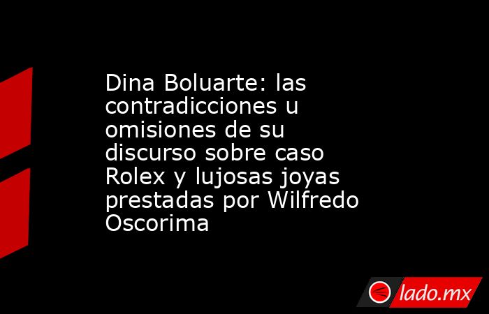 Dina Boluarte: las contradicciones u omisiones de su discurso sobre caso Rolex y lujosas joyas prestadas por Wilfredo Oscorima. Noticias en tiempo real