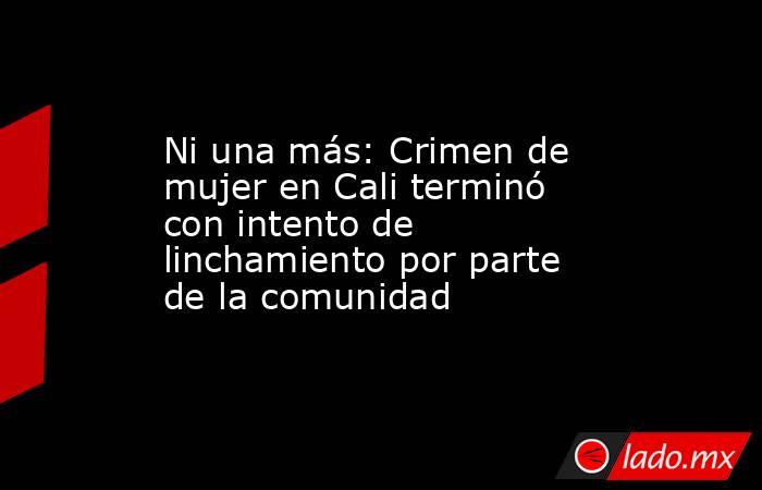 Ni una más: Crimen de mujer en Cali terminó con intento de linchamiento por parte de la comunidad. Noticias en tiempo real