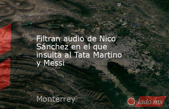 Filtran audio de Nico Sánchez en el que insulta al Tata Martino y Messi. Noticias en tiempo real