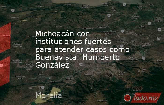 Michoacán con instituciones fuertes para atender casos como Buenavista: Humberto González. Noticias en tiempo real
