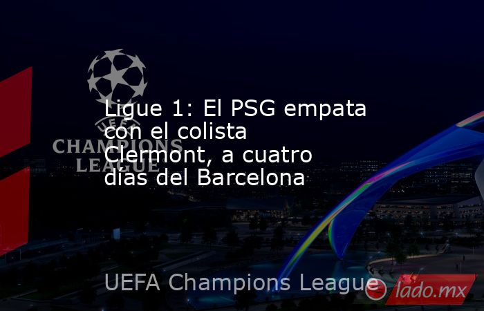 Ligue 1: El PSG empata con el colista Clermont, a cuatro días del Barcelona. Noticias en tiempo real