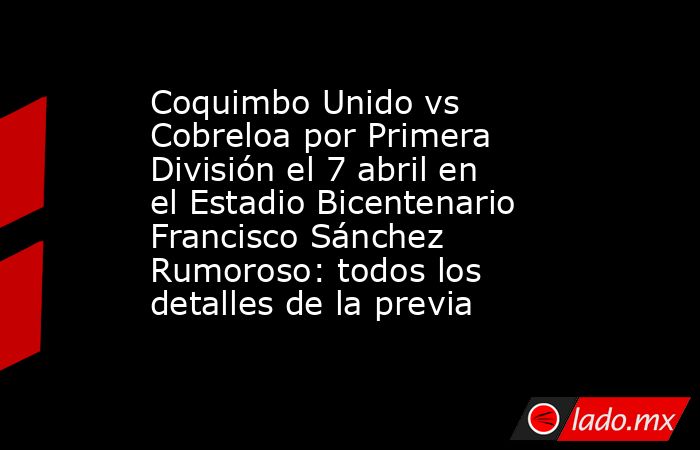 Coquimbo Unido vs Cobreloa por Primera División el 7 abril en el Estadio Bicentenario Francisco Sánchez Rumoroso: todos los detalles de la previa. Noticias en tiempo real