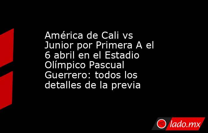 América de Cali vs Junior por Primera A el 6 abril en el Estadio Olímpico Pascual Guerrero: todos los detalles de la previa. Noticias en tiempo real