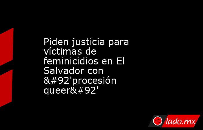 Piden justicia para víctimas de feminicidios en El Salvador con \'procesión queer\'. Noticias en tiempo real