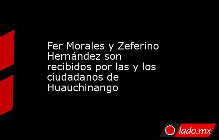 Fer Morales y Zeferino Hernández son recibidos por las y los ciudadanos de Huauchinango. Noticias en tiempo real