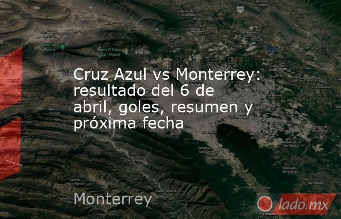 Cruz Azul vs Monterrey: resultado del 6 de abril, goles, resumen y próxima fecha. Noticias en tiempo real