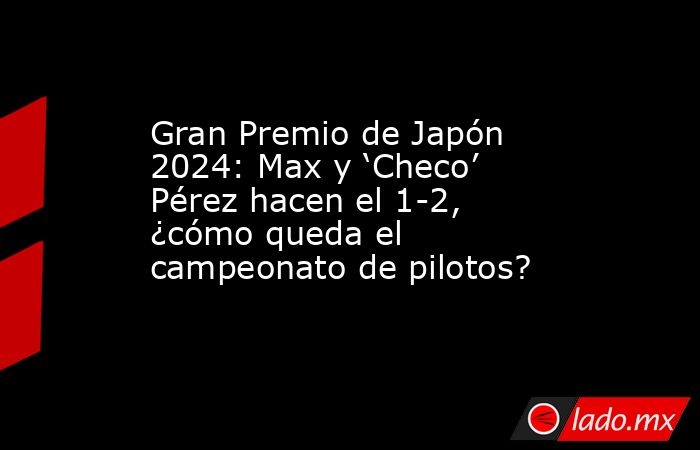 Gran Premio de Japón 2024: Max y ‘Checo’ Pérez hacen el 1-2, ¿cómo queda el campeonato de pilotos?. Noticias en tiempo real