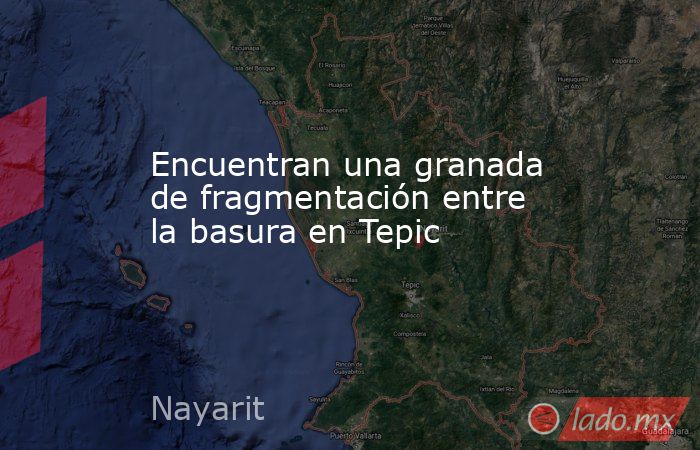 Encuentran una granada de fragmentación entre la basura en Tepic. Noticias en tiempo real