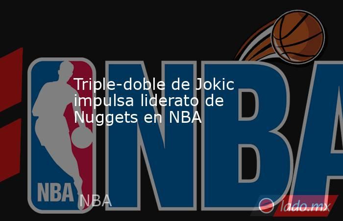 Triple-doble de Jokic impulsa liderato de Nuggets en NBA. Noticias en tiempo real