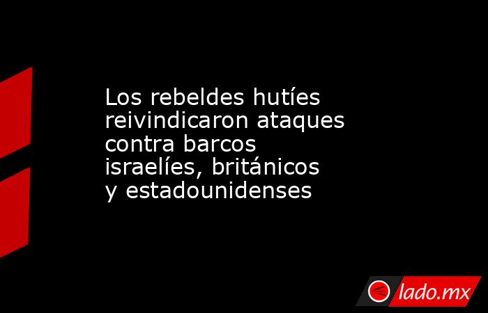 Los rebeldes hutíes reivindicaron ataques contra barcos israelíes, británicos y estadounidenses. Noticias en tiempo real