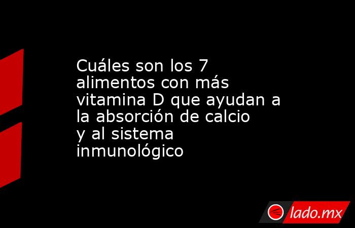 Cuáles son los 7 alimentos con más vitamina D que ayudan a la absorción de calcio y al sistema inmunológico. Noticias en tiempo real