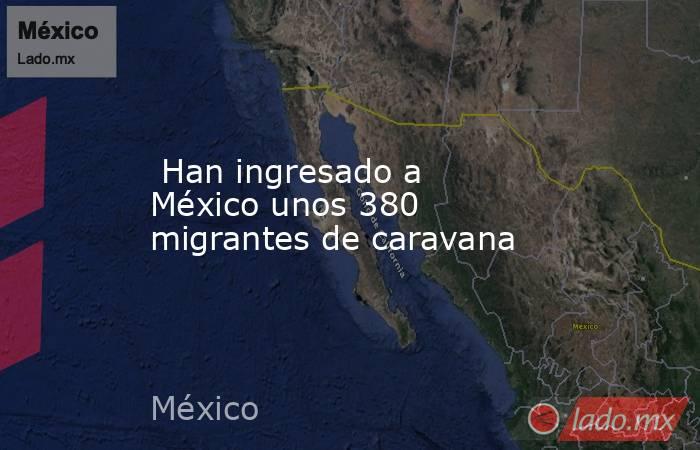  Han ingresado a México unos 380 migrantes de caravana. Noticias en tiempo real