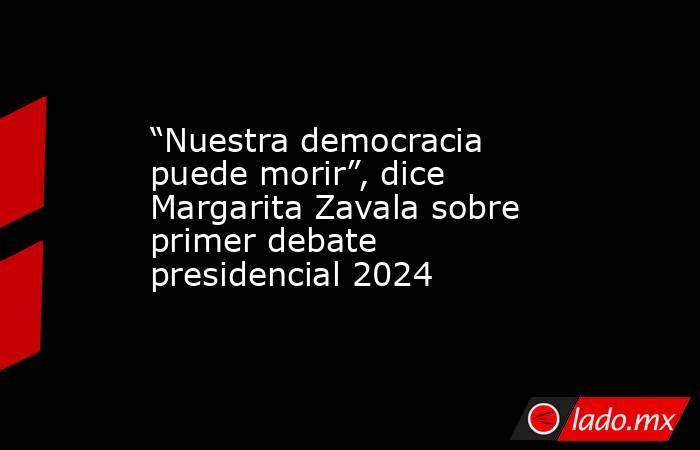 “Nuestra democracia puede morir”, dice Margarita Zavala sobre primer debate presidencial 2024. Noticias en tiempo real