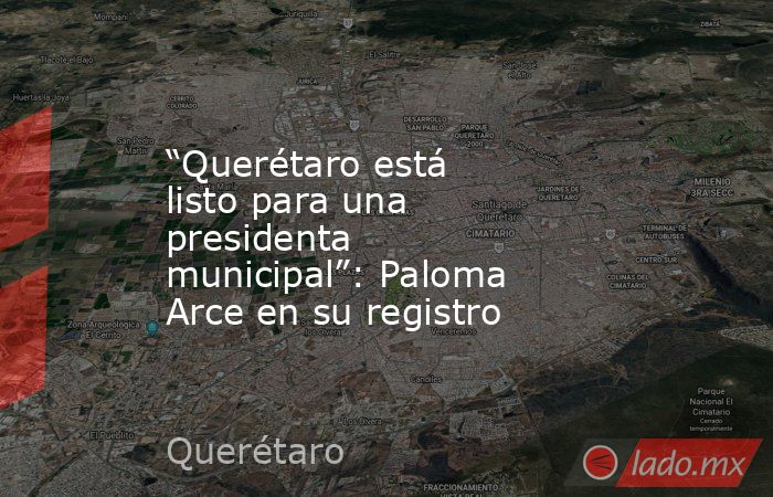 “Querétaro está listo para una presidenta municipal”: Paloma Arce en su registro. Noticias en tiempo real