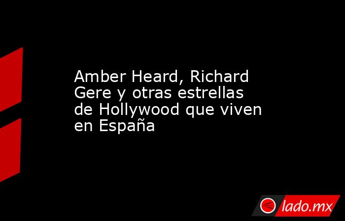 Amber Heard, Richard Gere y otras estrellas de Hollywood que viven en España. Noticias en tiempo real