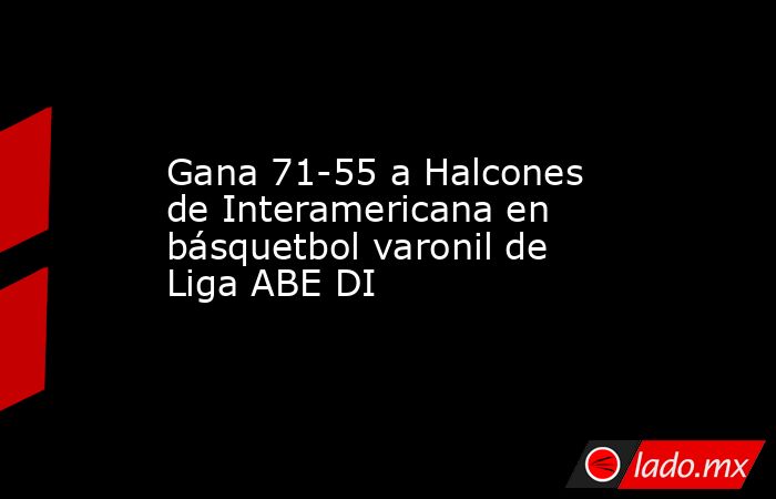 Gana 71-55 a Halcones de Interamericana en básquetbol varonil de Liga ABE DI. Noticias en tiempo real